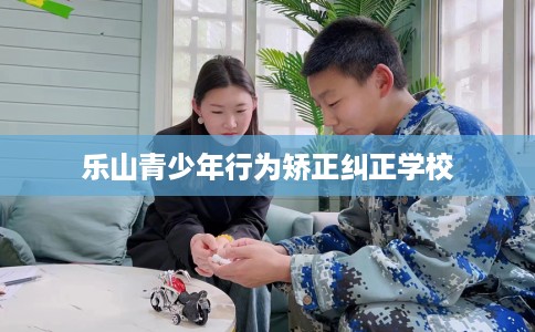 乐山青少年行为矫正纠正学校