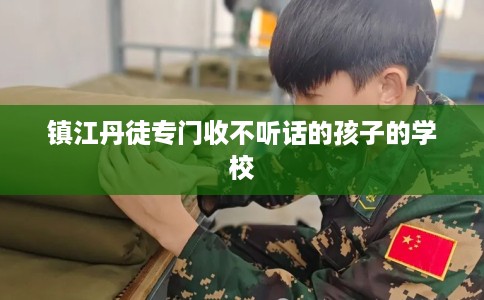 镇江丹徒专门收不听话的孩子的学校