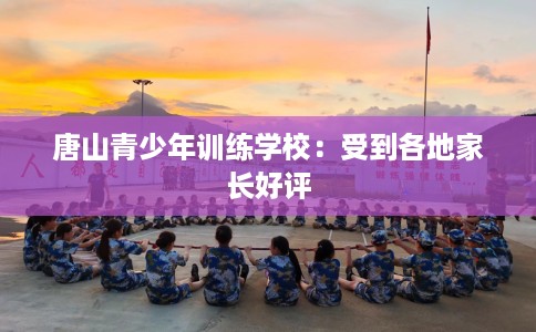 唐山青少年训练学校：受到各地家长好评