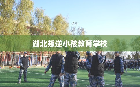 湖北叛逆小孩教育学校