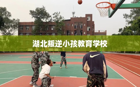 湖北叛逆小孩教育学校