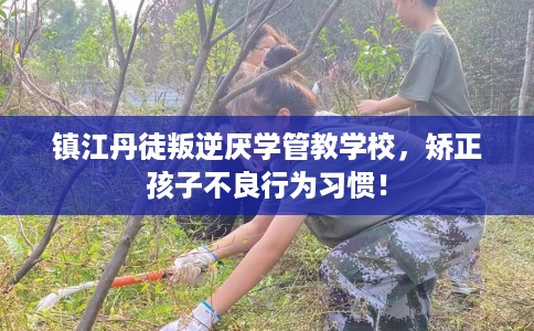 镇江丹徒叛逆厌学管教学校，矫正孩子不良行为习惯！
