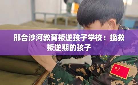 邢台沙河教育叛逆孩子学校：挽救叛逆期的孩子