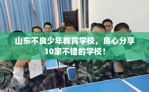 山东不良少年教育学校，良心分享10家不错的学校！