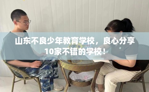 山东不良少年教育学校，良心分享10家不错的学校！