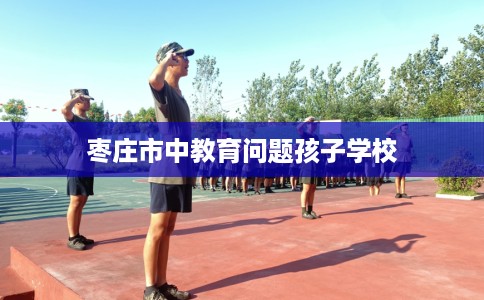 枣庄市中教育问题孩子学校