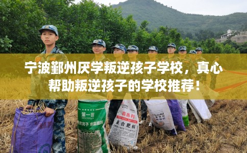 宁波鄞州厌学叛逆孩子学校，真心帮助叛逆孩子的学校推荐！