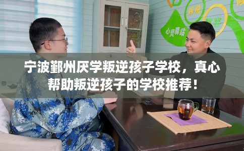 宁波鄞州厌学叛逆孩子学校，真心帮助叛逆孩子的学校推荐！