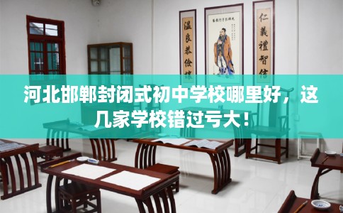 河北邯郸封闭式初中学校哪里好，这几家学校错过亏大！