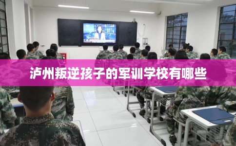 泸州叛逆孩子的军训学校有哪些