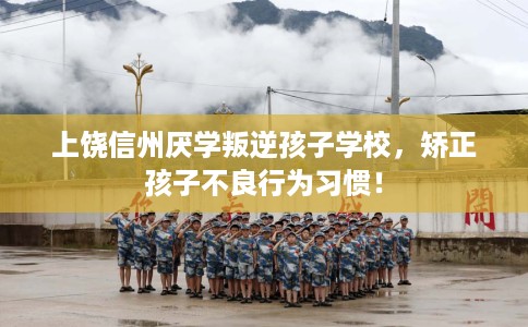 上饶信州厌学叛逆孩子学校，矫正孩子不良行为习惯！