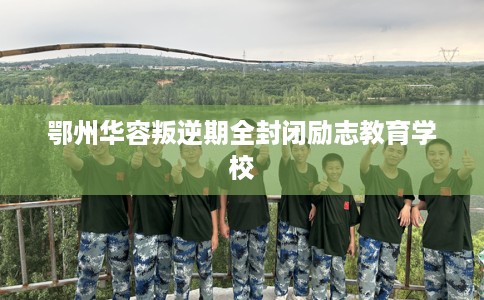 鄂州华容叛逆期全封闭励志教育学校