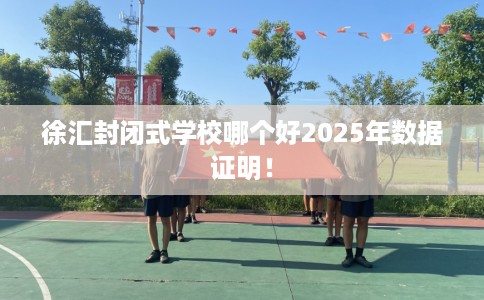 徐汇封闭式学校哪个好2025年数据证明！