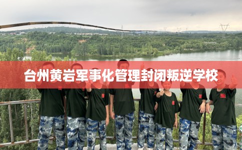 台州黄岩军事化管理封闭叛逆学校