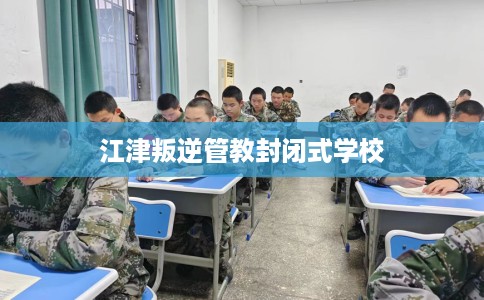 江津叛逆管教封闭式学校