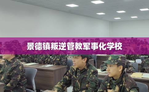 景德镇叛逆管教军事化学校