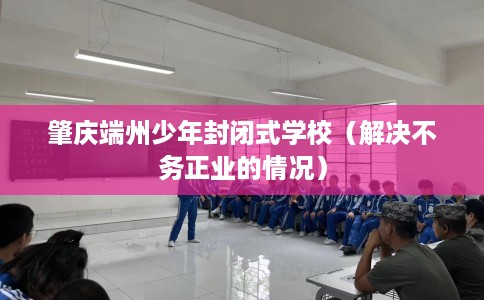 肇庆端州少年封闭式学校（解决不务正业的情况）