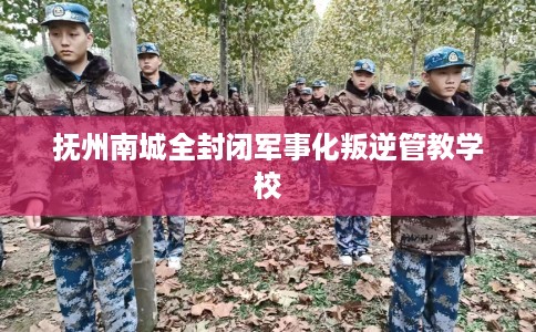抚州南城全封闭军事化叛逆管教学校