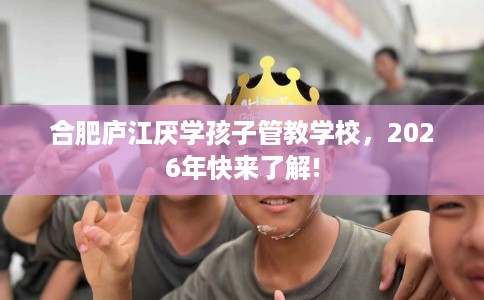 合肥庐江厌学孩子管教学校，2026年快来了解!