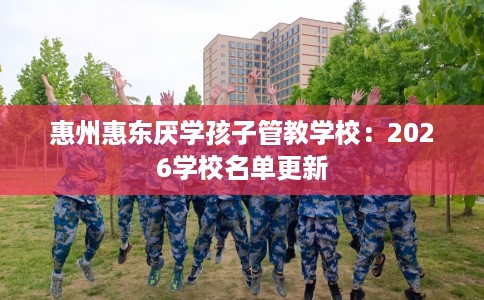 惠州惠东厌学孩子管教学校：2026学校名单更新