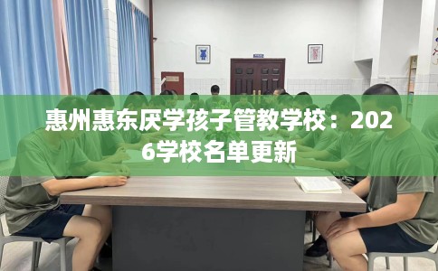 惠州惠东厌学孩子管教学校：2026学校名单更新