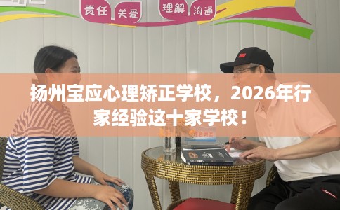 扬州宝应心理矫正学校，2026年行家经验这十家学校！