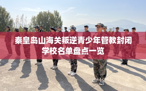 秦皇岛山海关叛逆青少年管教封闭学校名单盘点一览