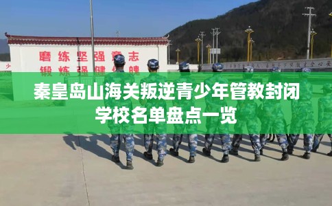 秦皇岛山海关叛逆青少年管教封闭学校名单盘点一览