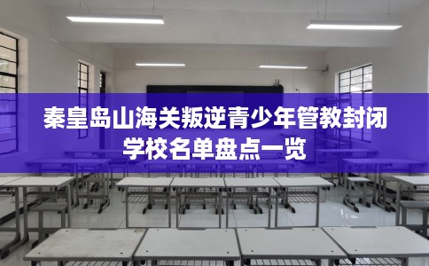 秦皇岛山海关叛逆青少年管教封闭学校名单盘点一览