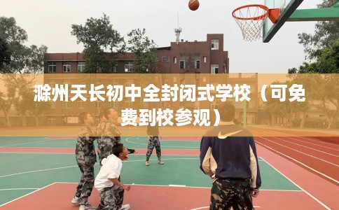 滁州天长初中全封闭式学校（可免费到校参观）