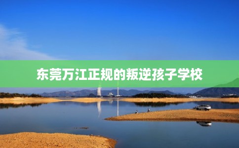 东莞万江正规的叛逆孩子学校