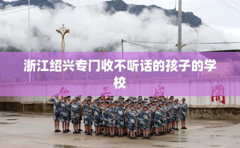 浙江绍兴专门收不听话的孩子的学校