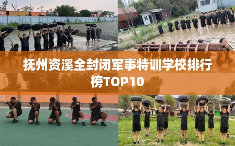 抚州资溪全封闭军事特训学校排行榜TOP10