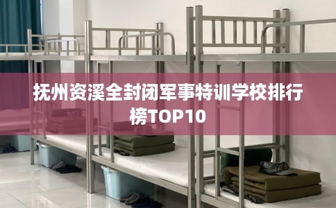 抚州资溪全封闭军事特训学校排行榜TOP10