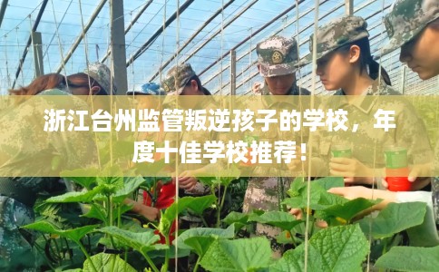 浙江台州监管叛逆孩子的学校，年度十佳学校推荐！