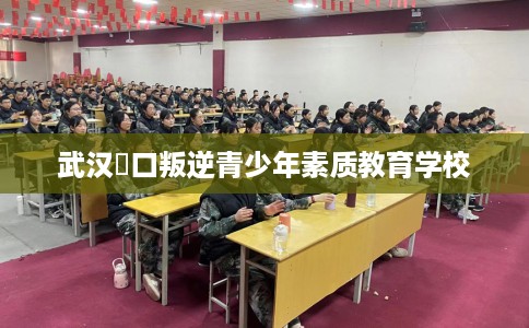 武汉硚口叛逆青少年素质教育学校