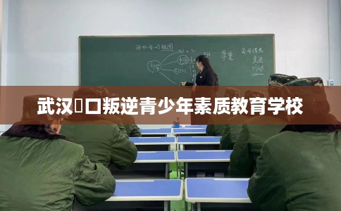 武汉硚口叛逆青少年素质教育学校