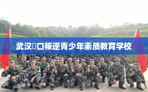 武汉硚口叛逆青少年素质教育学校