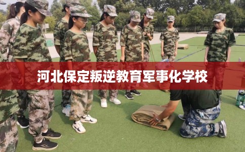 河北保定叛逆教育军事化学校