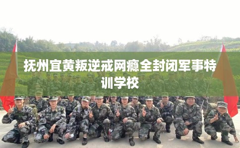 抚州宜黄叛逆戒网瘾全封闭军事特训学校
