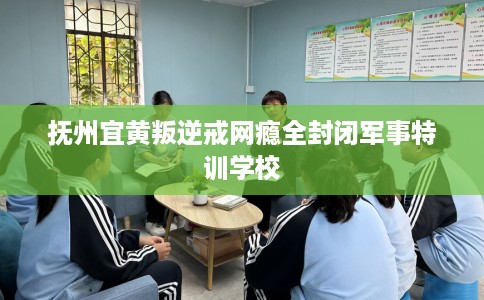 抚州宜黄叛逆戒网瘾全封闭军事特训学校