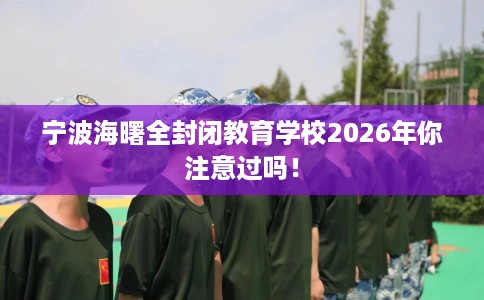 宁波海曙全封闭教育学校2026年你注意过吗！