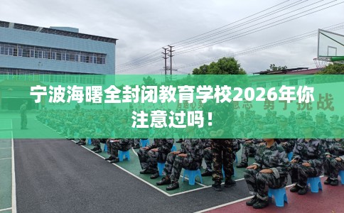 宁波海曙全封闭教育学校2026年你注意过吗！