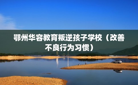 鄂州华容教育叛逆孩子学校（改善不良行为习惯）