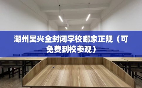 湖州吴兴全封闭学校哪家正规（可免费到校参观）