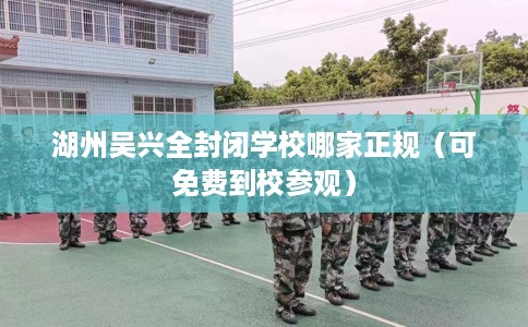 湖州吴兴全封闭学校哪家正规（可免费到校参观）