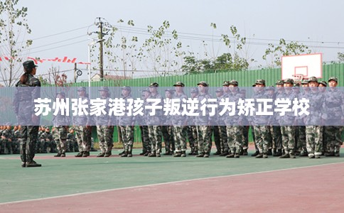 苏州张家港孩子叛逆行为矫正学校