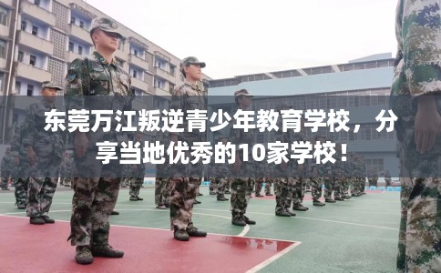 东莞万江叛逆青少年教育学校，分享当地优秀的10家学校！