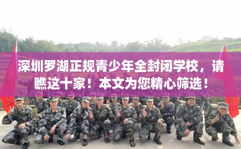 深圳罗湖正规青少年全封闭学校，请瞧这十家！本文为您精心筛选！