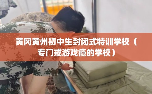黄冈黄州初中生封闭式特训学校（专门戒游戏瘾的学校）
